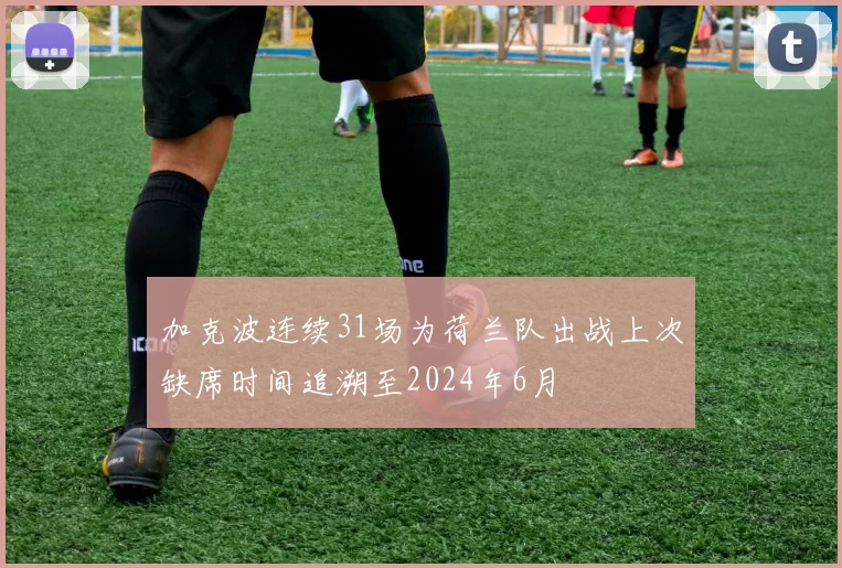 加克波连续31场为荷兰队出战上次缺席时间追溯至2024年6月