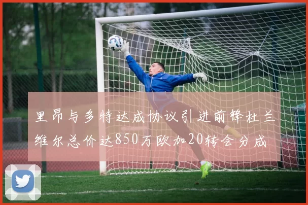 里昂与多特达成协议引进前锋杜兰维尔总价达850万欧加20转会分成
