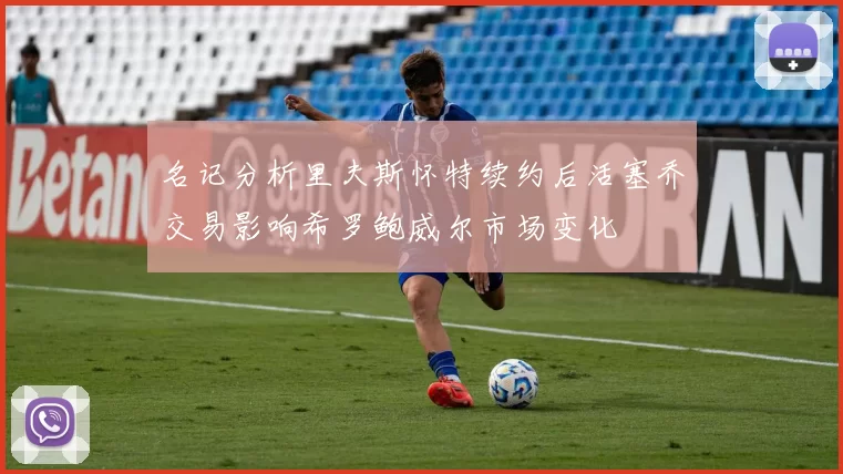 名记分析里夫斯怀特续约后活塞乔交易影响希罗鲍威尔市场变化